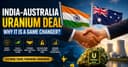 Why the India–Australia Uranium Deal Matters: Energy Security, Strategic Partnership & Future Impact